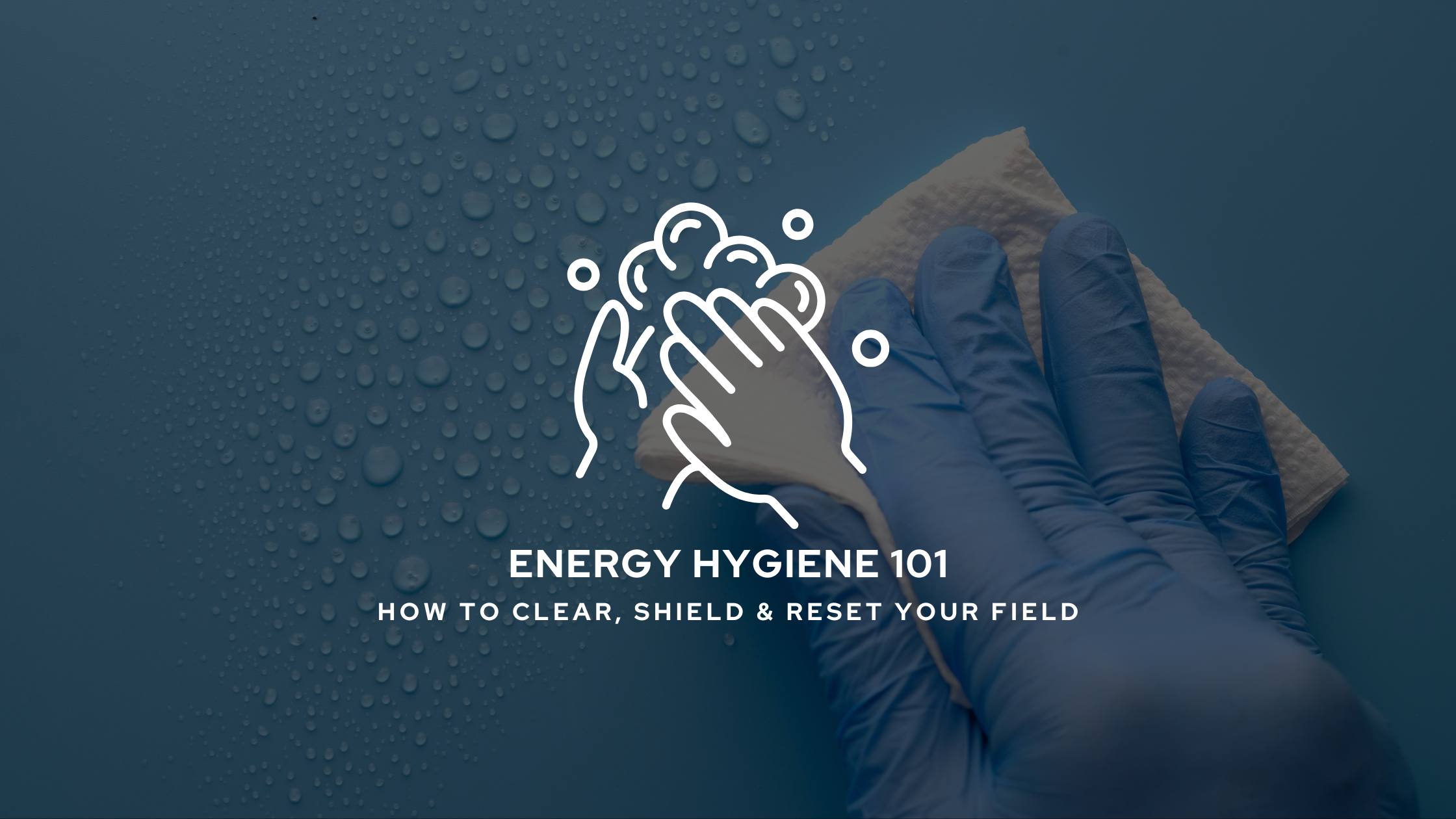Energy Hygiene 101: How to Clear, Shield & Reset Your Field