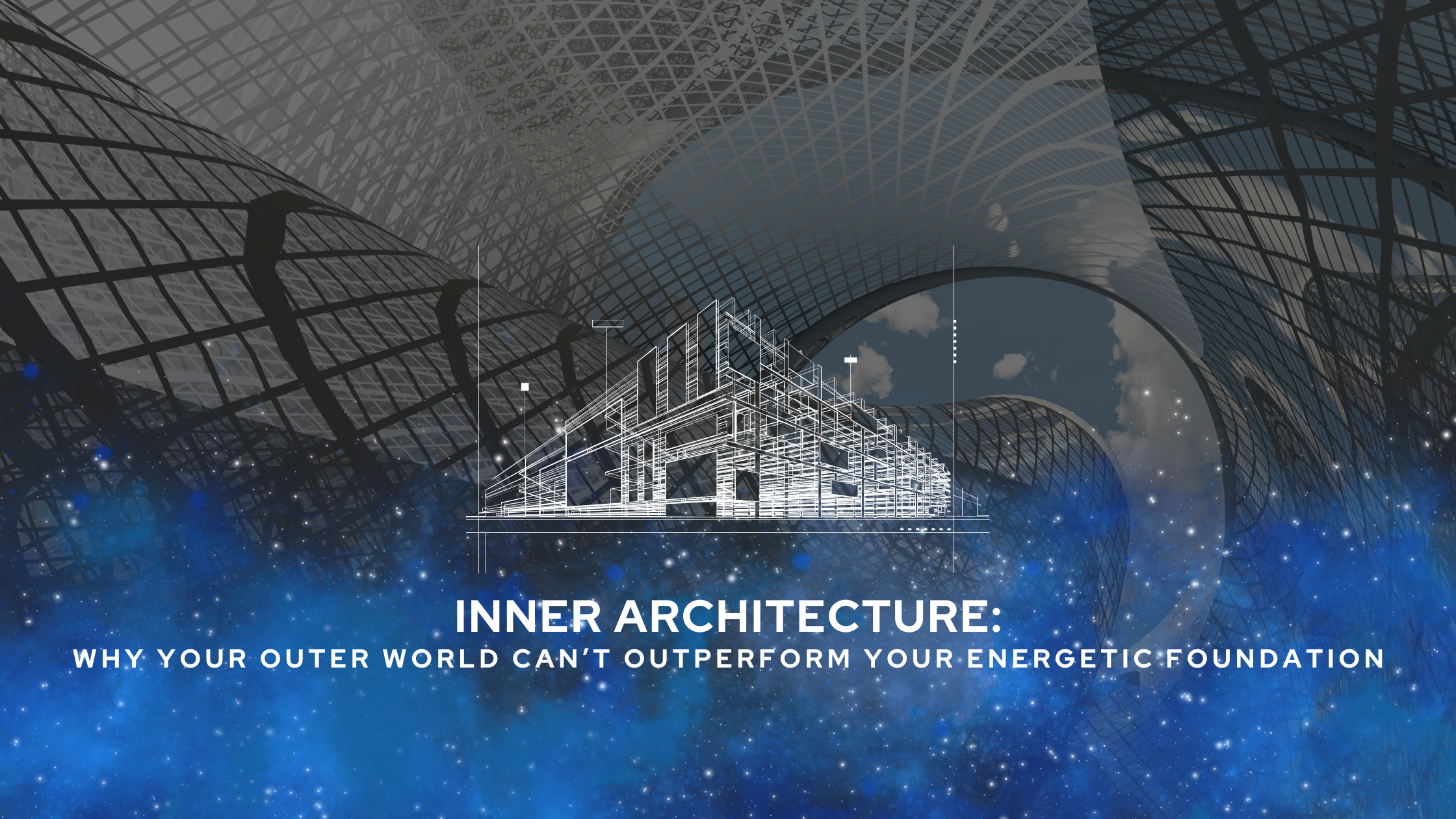 Inner Architecture: Why Your Outer World Can’t Outperform Your Energetic Foundation